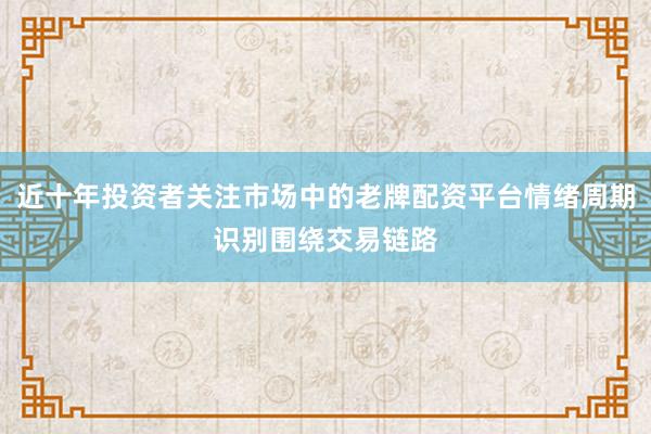 近十年投资者关注市场中的老牌配资平台情绪周期识别围绕交易链路