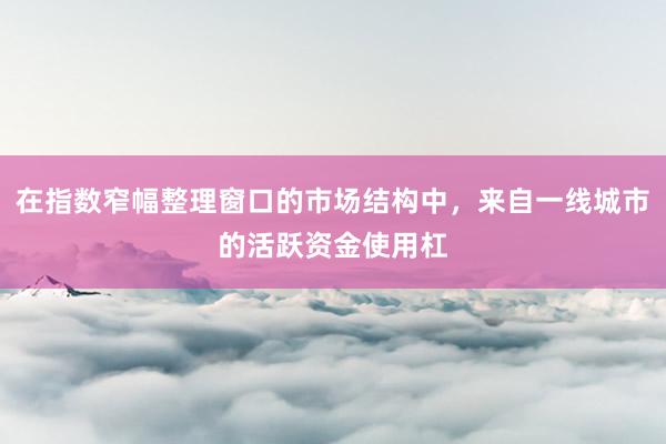 在指数窄幅整理窗口的市场结构中，来自一线城市的活跃资金使用杠