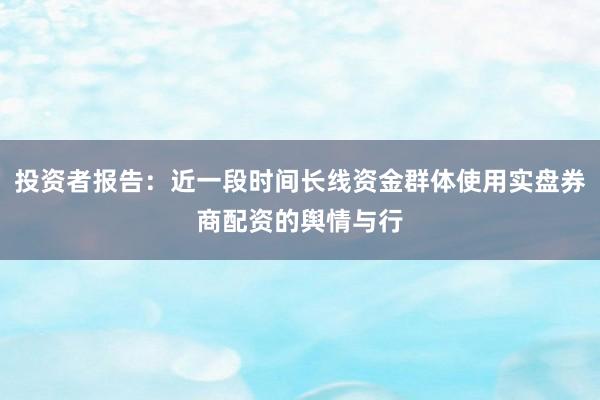投资者报告：近一段时间长线资金群体使用实盘券商配资的舆情与行
