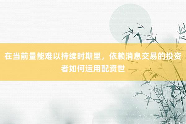 在当前量能难以持续时期里,依赖消息交易的投资者如何运用配资世