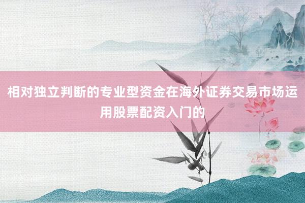 相对独立判断的专业型资金在海外证券交易市场运用股票配资入门的