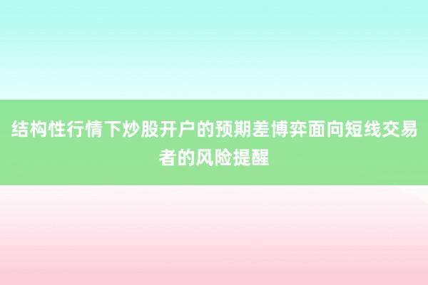 结构性行情下炒股开户的预期差博弈面向短线交易者的风险提醒