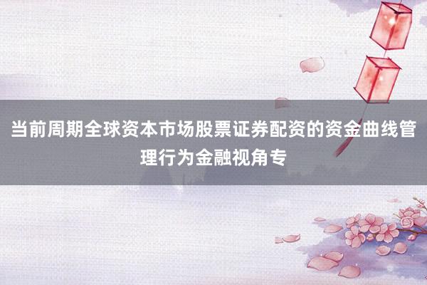 当前周期全球资本市场股票证券配资的资金曲线管理行为金融视角专