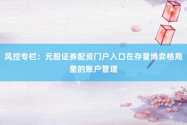 风控专栏：元股证券配资门户入口在存量博弈格局里的账户管理