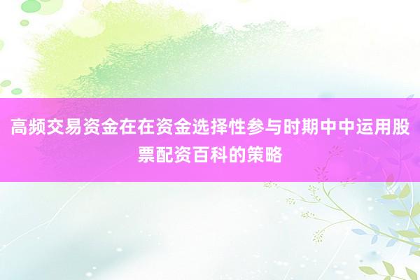 高频交易资金在在资金选择性参与时期中中运用股票配资百科的策略