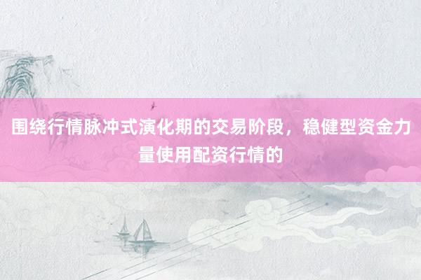 围绕行情脉冲式演化期的交易阶段，稳健型资金力量使用配资行情的