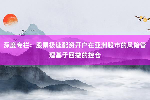 深度专栏：股票极速配资开户在亚洲股市的风险管理基于回撤的控仓