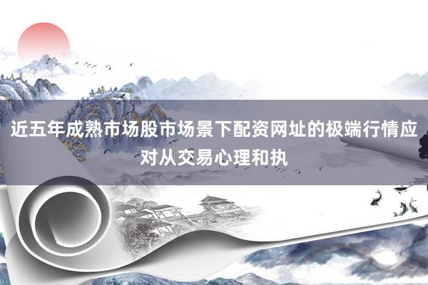 近五年成熟市场股市场景下配资网址的极端行情应对从交易心理和执