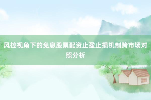 风控视角下的免息股票配资止盈止损机制跨市场对照分析