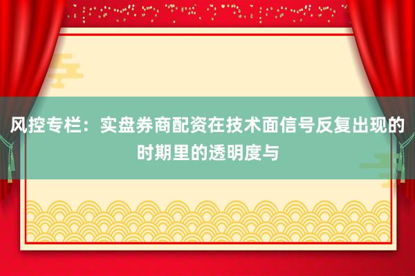 风控专栏：实盘券商配资在技术面信号反复出现的时期里的透明度与