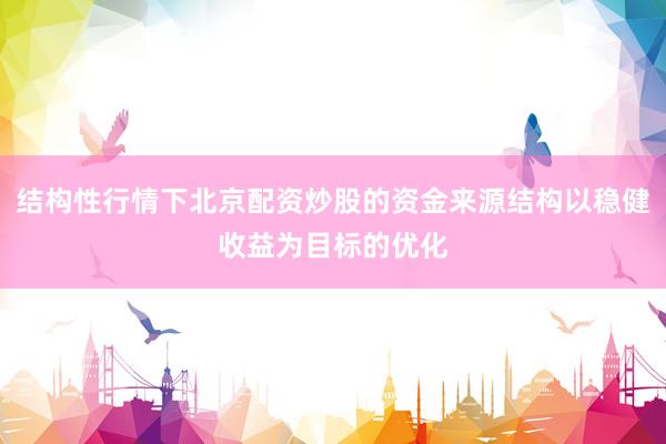 结构性行情下北京配资炒股的资金来源结构以稳健收益为目标的优化