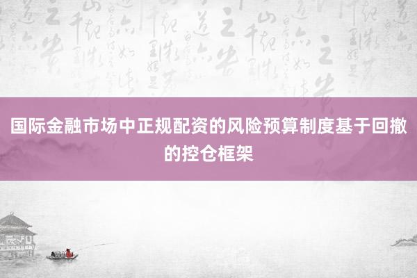 国际金融市场中正规配资的风险预算制度基于回撤的控仓框架