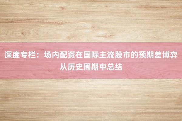 深度专栏：场内配资在国际主流股市的预期差博弈从历史周期中总结