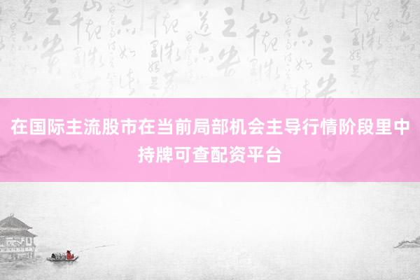 在国际主流股市在当前局部机会主导行情阶段里中持牌可查配资平台
