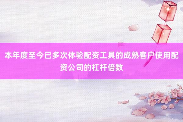 本年度至今已多次体验配资工具的成熟客户使用配资公司的杠杆倍数