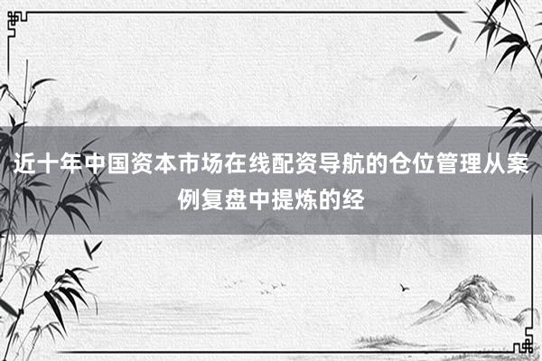 近十年中国资本市场在线配资导航的仓位管理从案例复盘中提炼的经