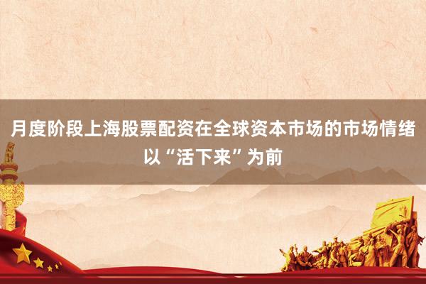 月度阶段上海股票配资在全球资本市场的市场情绪以“活下来”为前