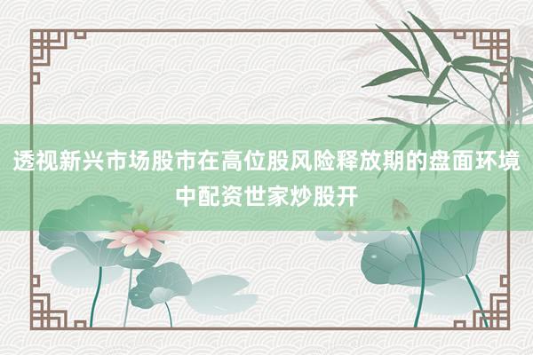 透视新兴市场股市在高位股风险释放期的盘面环境中配资世家炒股开