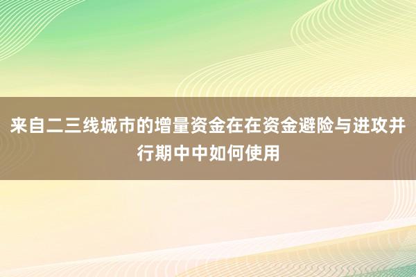 来自二三线城市的增量资金在在资金避险与进攻并行期中中如何使用