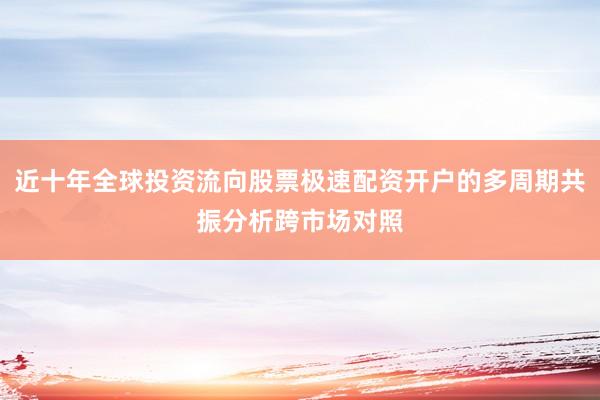 近十年全球投资流向股票极速配资开户的多周期共振分析跨市场对照