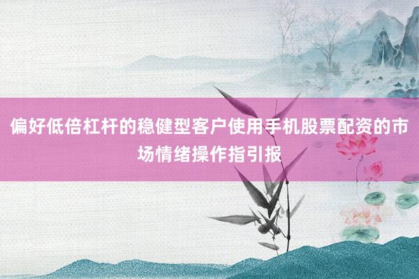 偏好低倍杠杆的稳健型客户使用手机股票配资的市场情绪操作指引报