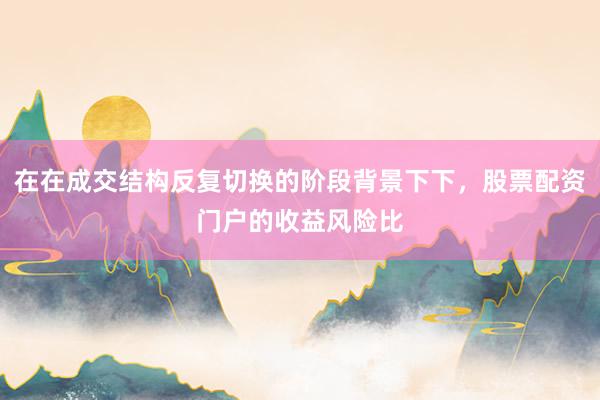 在在成交结构反复切换的阶段背景下下，股票配资门户的收益风险比