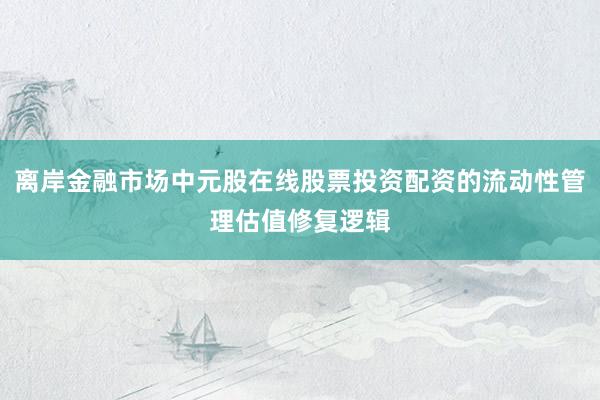 离岸金融市场中元股在线股票投资配资的流动性管理估值修复逻辑
