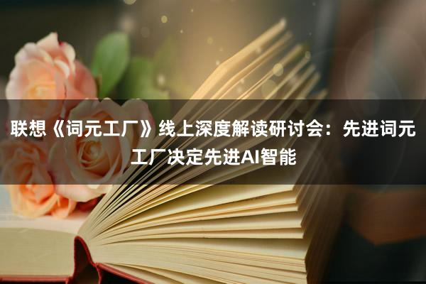 联想《词元工厂》线上深度解读研讨会：先进词元工厂决定先进AI智能