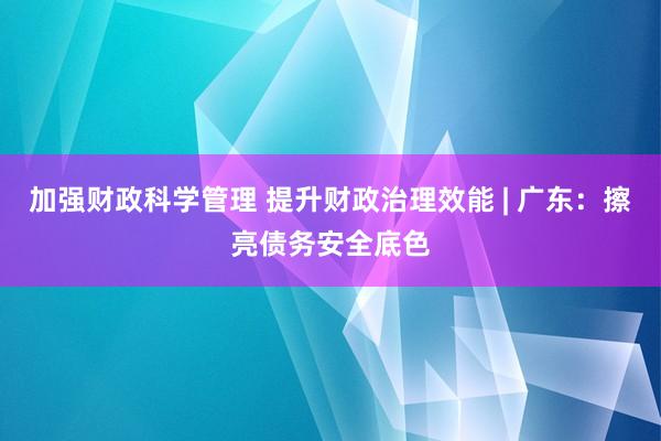 加强财政科学管理 提升财政治理效能 | 广东：擦亮债务安全底色