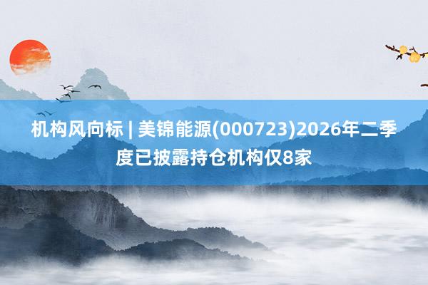 机构风向标 | 美锦能源(000723)2026年二季度已披露持仓机构仅8家