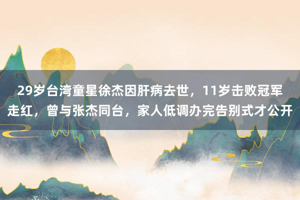 29岁台湾童星徐杰因肝病去世，11岁击败冠军走红，曾与张杰同台，家人低调办完告别式才公开