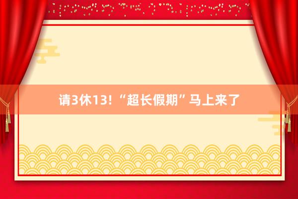 请3休13! “超长假期”马上来了