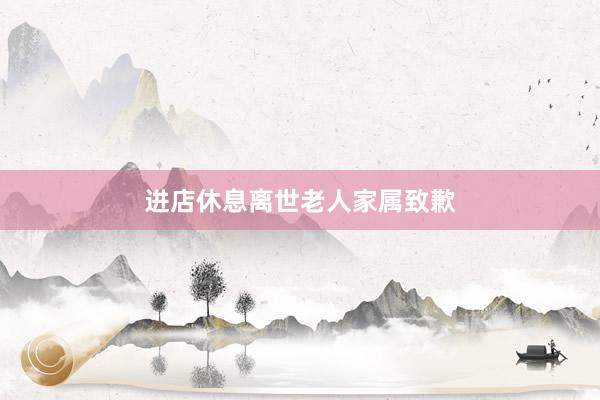 进店休息离世老人家属致歉