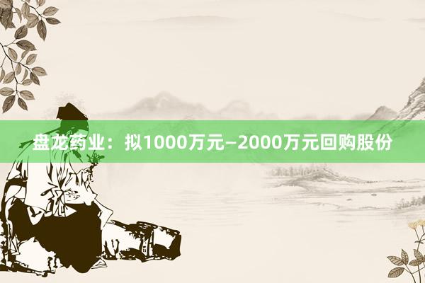 盘龙药业:拟1000万元—2000万元回购股份