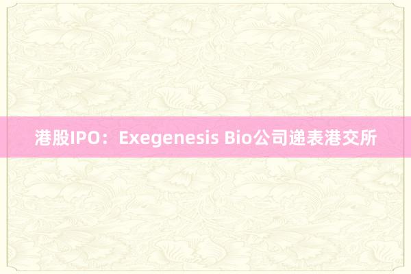 港股IPO：Exegenesis Bio公司递表港交所