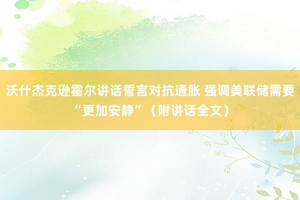 沃什杰克逊霍尔讲话誓言对抗通胀 强调美联储需要“更加安静”(附讲话全文)