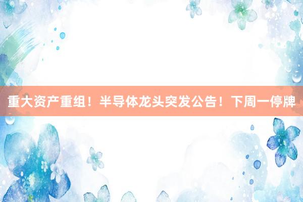 重大资产重组！半导体龙头突发公告！下周一停牌