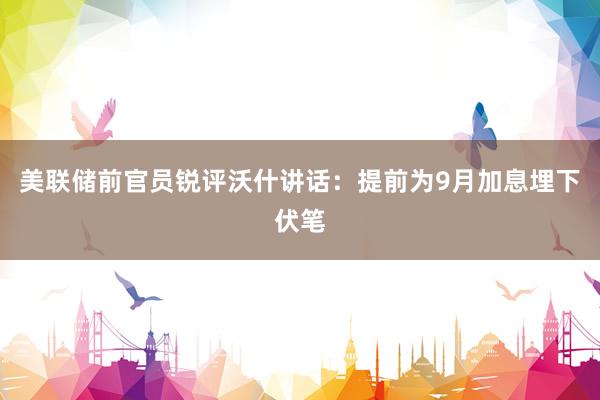美联储前官员锐评沃什讲话：提前为9月加息埋下伏笔