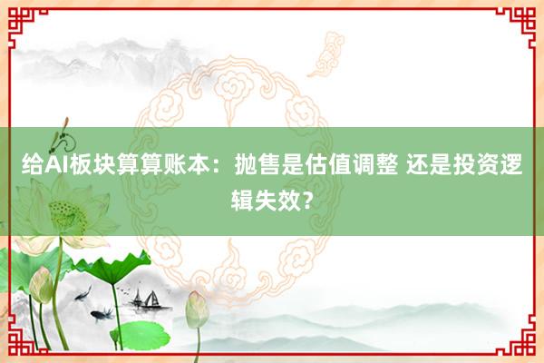 给AI板块算算账本：抛售是估值调整 还是投资逻辑失效？