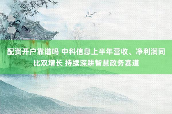 配资开户靠谱吗 中科信息上半年营收、净利润同比双增长 持续深耕智慧政务赛道