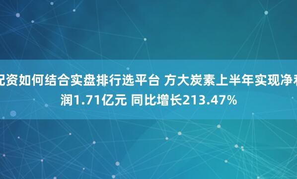配资如何结合实盘排行选平台 方大炭素上半年实现净利润1.71亿元 同比增长213.47%