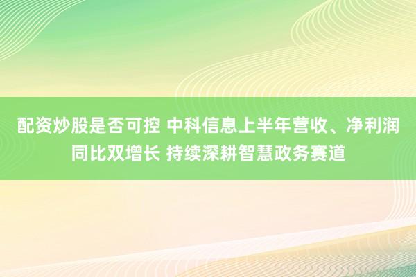 配资炒股是否可控 中科信息上半年营收、净利润同比双增长 持续深耕智慧政务赛道