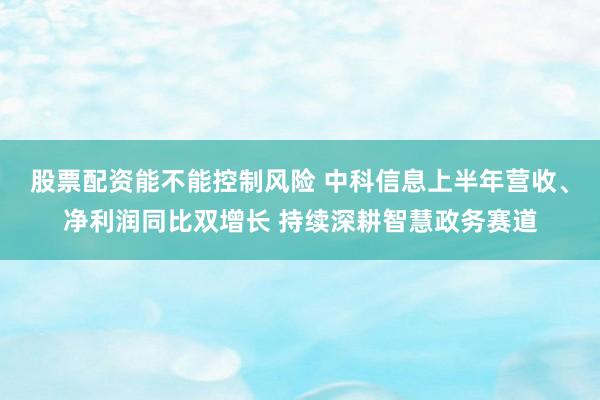 股票配资能不能控制风险 中科信息上半年营收、净利润同比双增长 持续深耕智慧政务赛道