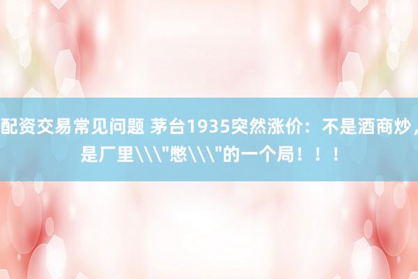 配资交易常见问题 茅台1935突然涨价：不是酒商炒，是厂里\