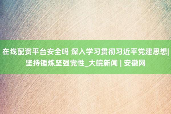 在线配资平台安全吗 深入学习贯彻习近平党建思想|坚持锤炼坚强党性_大皖新闻 | 安徽网
