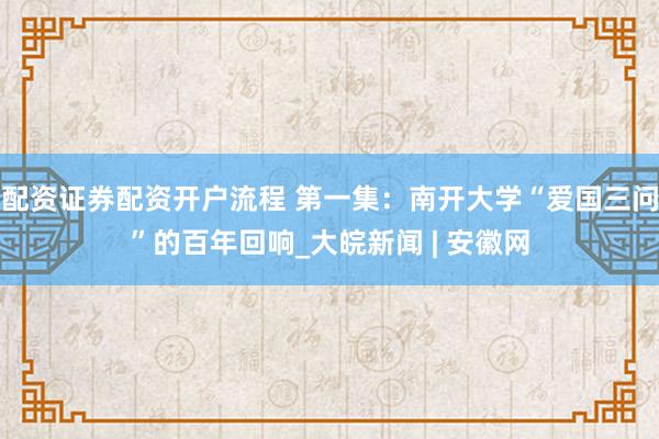 配资证券配资开户流程 第一集：南开大学“爱国三问”的百年回响_大皖新闻 | 安徽网