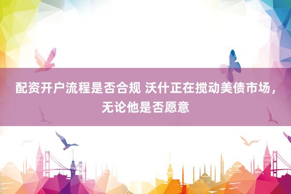 配资开户流程是否合规 沃什正在搅动美债市场，无论他是否愿意