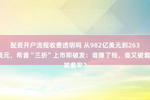配资开户流程收费透明吗 从982亿美元到263亿美元,希音“三折”上市即破发:谁赚了钱,谁又被套牢?