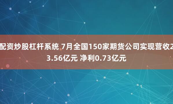 配资炒股杠杆系统 7月全国150家期货公司实现营收23.56亿元 净利0.73亿元