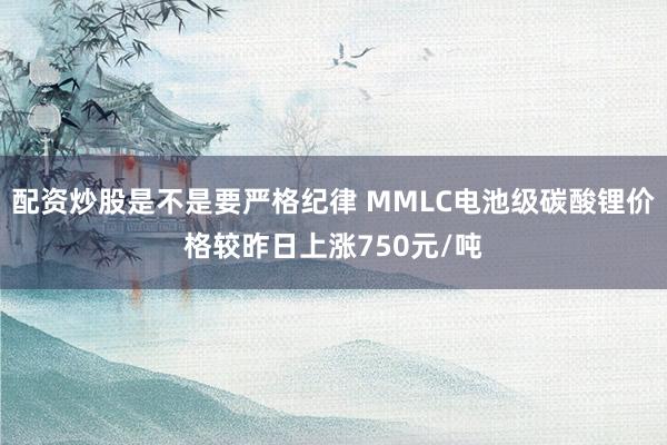 配资炒股是不是要严格纪律 MMLC电池级碳酸锂价格较昨日上涨750元/吨